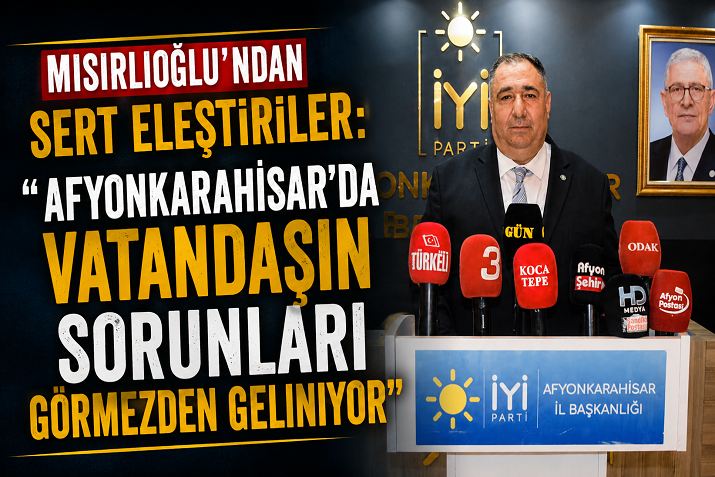 MISIRLIOĞLU’NDAN SERT ELEŞTİRİLER: “AFYONKARAHİSAR’DA VATANDAŞIN SORUNLARI GÖRMEZDEN GELİNİYOR”