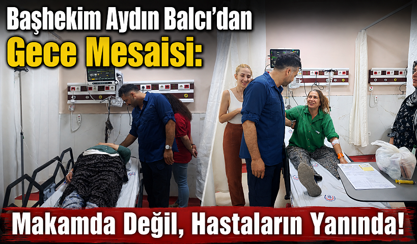 Başhekim Aydın Balcı’dan Gece Mesaisi: Makamda Değil, Hastaların Yanında!