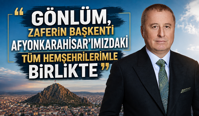 “GÖNLÜM, ZAFERİN BAŞKENTİ AFYONKARAHİSAR’IMIZDAKİ TÜM HEMŞEHRİLERİMLE BİRLİKTE”