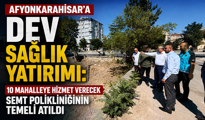 Afyonkarahisar’a Dev Sağlık Yatırımı: 10 Mahalleye Hizmet Verecek Semt Polikliniğinin Temeli Atıldı