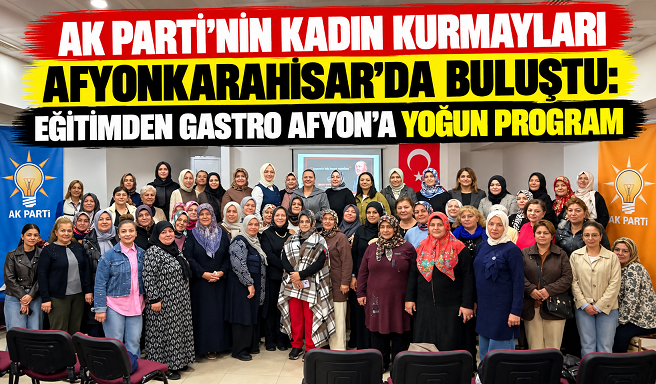 AK PARTİ’NİN KADIN KURMAYLARI AFYONKARAHİSAR’DA BULUŞTU: EĞİTİMDEN GASTRO AFYON’A YOĞUN PROGRAM