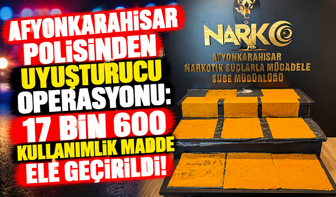 AFYONKARAHİSAR POLİSİNDEN UYUŞTURUCU OPERASYONU: 17 BİN 600 KULLANIMLIK MADDE ELE GEÇİRİLDİ!