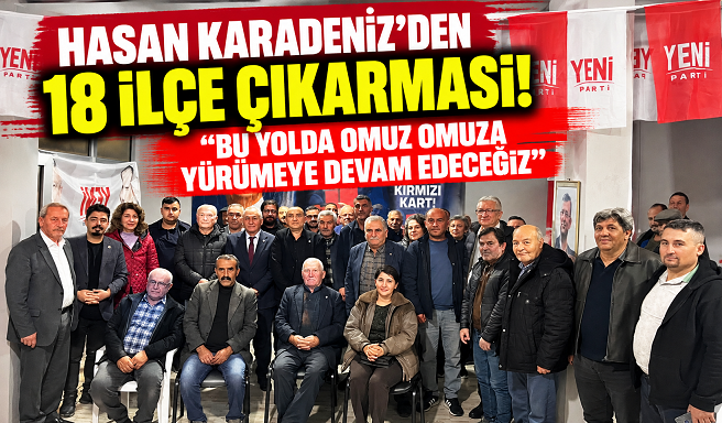 HASAN KARADENİZ'DEN 18 İLÇE ÇIKARMASI! “BU YOLDA OMUZ OMUZA YÜRÜMEYE DEVAM EDECEĞİZ”
