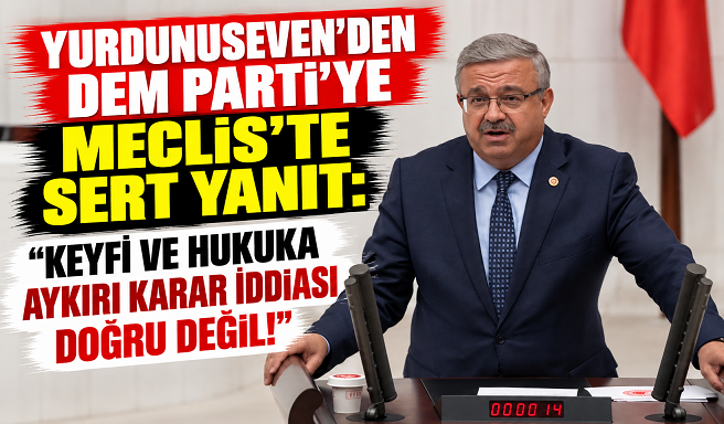 YURDUNUSEVEN'DEN DEM PARTİ'YE MECLİS'TE SERT YANIT: “KEYFİ VE HUKUKA AYKIRI KARAR İDDİASI DOĞRU DEĞİL!”