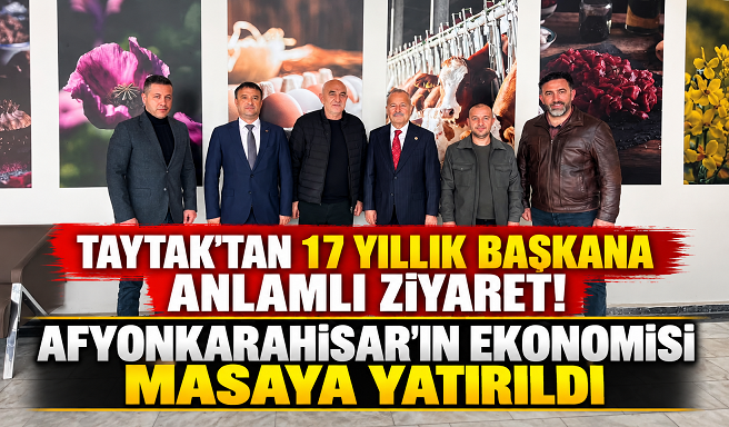 TAYTAK'TAN 17 YILLIK BAŞKANA ANLAMLI ZİYARET! AFYONKARAHİSAR'IN EKONOMİSİ MASAYA YATIRILDI